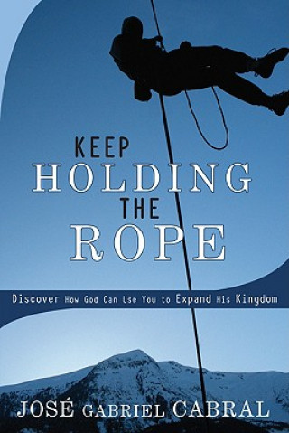Carte Keep Holding the Rope: Discover How God Can Use You to Expand His Kingdom Jose Gabriel Cabral