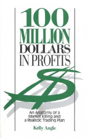 Kniha 100 Million Dollars in Profits: An Anatomy of a Market Killing and a Realistic Trading Plan Kelly Angle