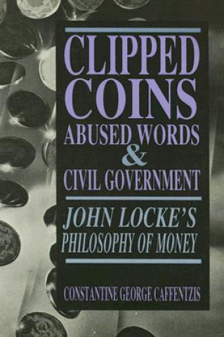 Kniha Clipped Coins, Abused Words, and Civil Government: John Locke's Philosophy of Money Constantine George Caffentzis
