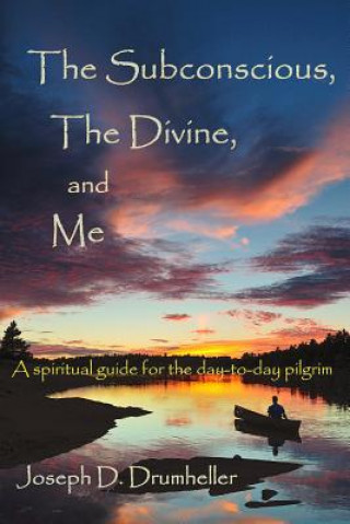 Könyv The Subconscious, the Divine, and Me:: A Spiritual Guide for the Day-To-Day Pilgrim Joseph D. Drumheller