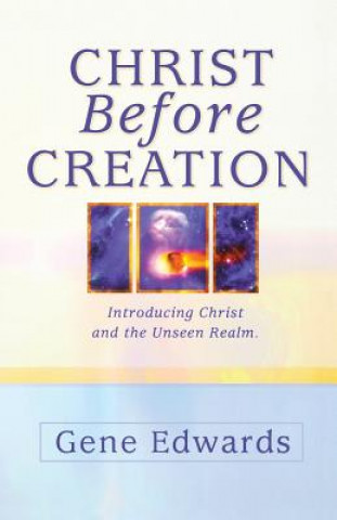 Carte Christ Before Creation: Introducing Christ and the Unseen Realm Gene Edwards