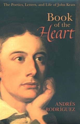 Carte Book of the Heart: The Poetics, Letters and Life of John Keats Andres Rodriguez