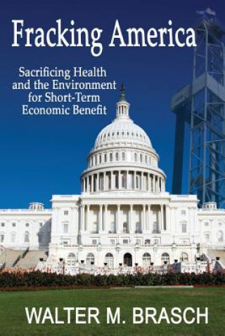 Könyv Fracking America: Sacrificing Health and the Environment for Short-Term Economic Benefit Walter M. Brasch