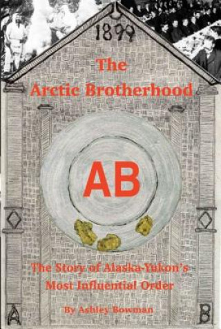 Könyv The Arctic Brotherhood: The Story of Alaska-Yukon's Most Influential Order Ashley Bowman