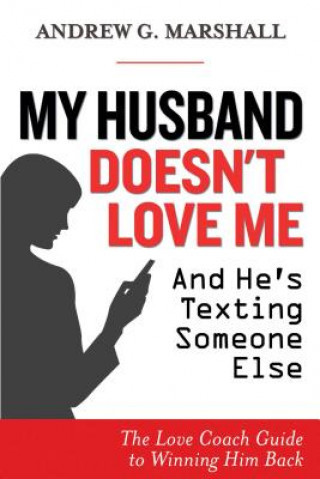 Carte My Husband Doesn't Love Me and He's Texting Someone Else: The Love Coach Guide to Winning Him Back Andrew G Marshall