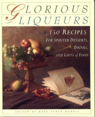Kniha Glorious Liqueurs: 150 Recipes for Spirited Desserts, Drinks, and Gifts of Food Mary Aurea Morris
