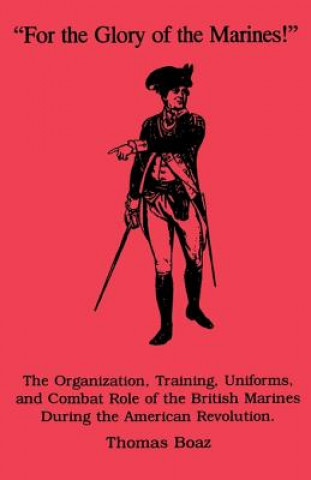 Knjiga For the Glory of the Marines!: The Organization, Training, Uniforms, and Combat Role of the British Marines During the American Revolution Thomas Boaz