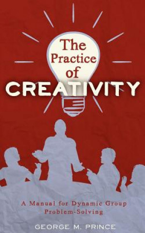 Kniha The Practice of Creativity: A Manual for Dynamic Group Problem-Solving Geroge M. Prince