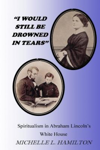 Książka I Would Still Be Drowned in Tears: Spiritualism in Abraham Lincoln's White House Michelle L. Hamilton