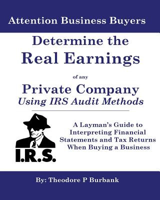 Könyv Determine the Real Earnings of Any Private Company Using IRS Audit Methods!: A Layman's Guide to Interpreting Financial Statements and Tax Returns Whe MR Theodore P. Burbank