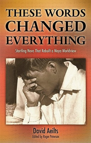 Kniha These Words Changed Everything: Startling News That Rebuilt a Maya Worldview David Aeilts
