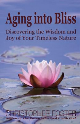 Carte Aging Into Bliss: Discovering the Wisdom and Joy of Your Timeless Nature Christopher Foster
