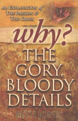Könyv Why the Gory, Bloody Details?: An Explanation of the Passion and the Cross Beth Jones