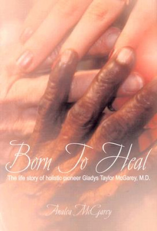 Carte Born to Heal: The Life Story of Holistic Pioneer Gladys Taylor McGarey, M.D. Analea McGarey