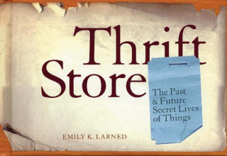 Book Thrift Store: The Past & Future Secret Lives of Things Emily Larned