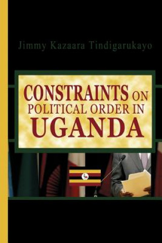 Book Constraints on Political Order in Uganda Jimmy Kazaara Tindigarukayo (PhD)