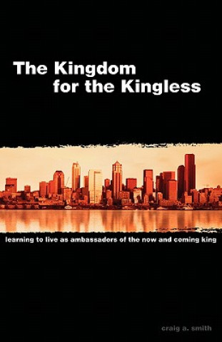 Книга The Kingdom for the Kingless: Learning to Live as Ambassadors of the Now-And-Coming King Craig A. Smith