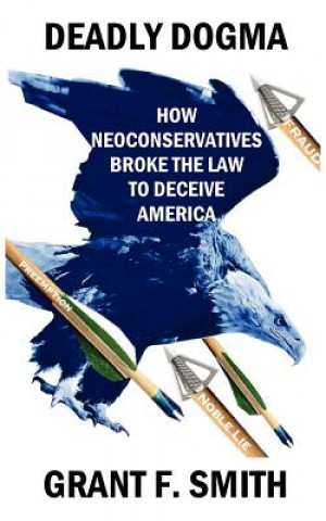 Kniha Deadly Dogma: How Neoconservatives Broke the Law to Deceive America Grant F. Smith