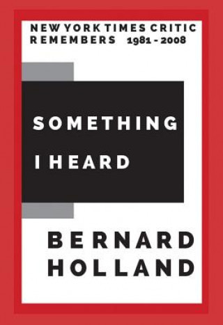 Книга Something I Heard: New York Times Critic Remembers 1981-2008 Bernard Holland