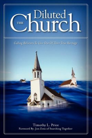 Kniha The Diluted Church: Calling Believers to Live Out of Their True Heritage Timothy L. Price