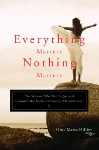 Kniha Everything Matters, Nothing Matters: For Women Who Dare to Live with Exquisite Calm, Euphoric Creativity & Divine Clarity Gina Mazza Hillier