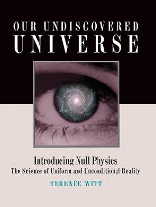 Knjiga Our Undiscovered Universe: Introducing Null Physics: The Science of Uniform and Unconditional Reality Terence Witt