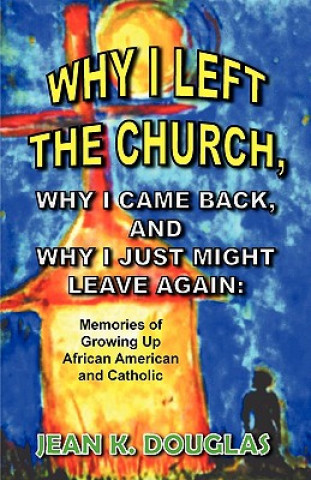 Könyv Why I Left the Church, Why I Came Back, and Why I Just Might Leave Again: Memories of Growing Up African American and Catholic Jean K. Douglas