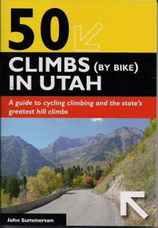 Kniha 50 Climbs (by Bike) in Utah: A Guide to Cycling Climbing and the State's Greatest Hill Climbs John Summerson