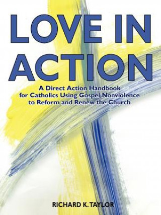 Knjiga Love in Action: A Direct-Action Handbook for Catholics Using Gospel Nonviolence to Reform and Renew the Church Richard K. Taylor