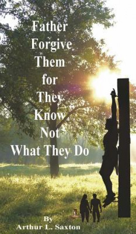 Kniha Father Forgive Them for They Know Not What They Do Arthur L. Saxton