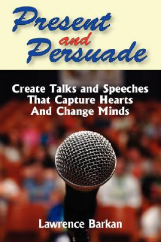 Knjiga Present and Persuade: Create Talks and Speeches That Capture Hearts and Change Minds. Lawrence Barkan