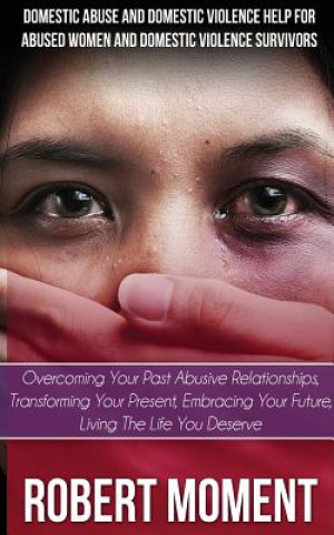 Boek Domestic Abuse and Domestic Violence Help for Abused Women and Domestic Survivors: Overcoming Your Past Abusive Relationships, Transforming Your Prese Robert Moment