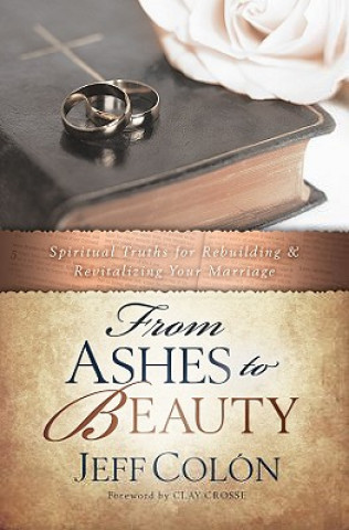 Livre From Ashes to Beauty: Spiritual Truths for Rebuilding and Revitalizing Your Marrage Jeff Colon