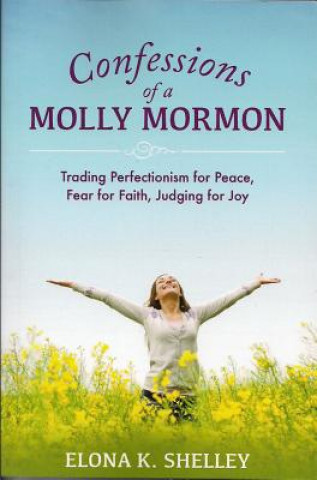 Carte Confessions of a Molly Mormon: Trading Perfectionism for Peace, Fear for Faith, Judging for Joy Elona K. Shelley