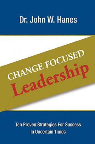 Kniha Change Focused Leadership: Ten Proven Strategies for Success in Uncertain Times John W. Hanes