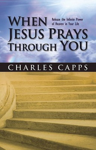 Carte When Jesus Prays Through You: Release the Infinite Power of Heaven in Your Life Charles Capps