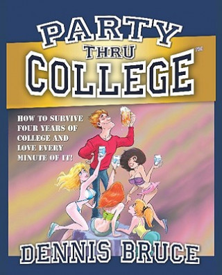 Kniha Party Thru College: How to Survive Four Years of College and Love Every Minute of It! Dennis Bruce