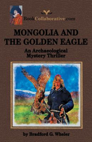 Kniha Mongolia and the Golden Eagle an Archaeological Mystery Thriller Bradford G Wheler