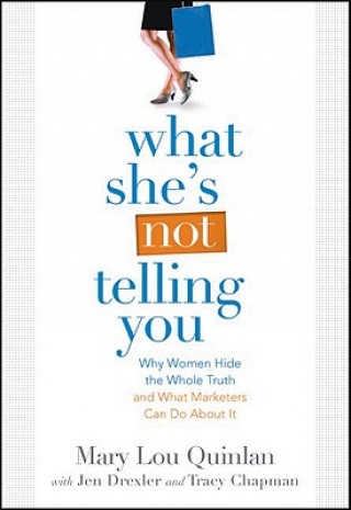 Kniha What She's Not Telling You: Why Women Hide the Whole Truth and What Marketers Can Do about It Mary Lou Quinlan