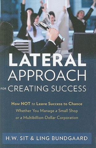 Kniha Lateral Approach for Creating Success: How Not to Leave Success to Chance Whether You Manage a Small Shop or a Multi-Billion Dollar Corporation Ho Wing Sit