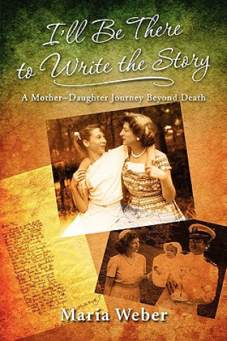 Carte I'll Be There to Write the Story: A Mother-Daughter Journey Beyond Death Maria Ernst Weber