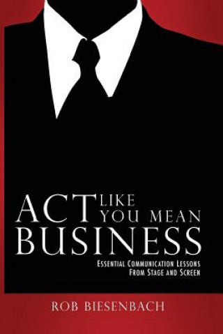 Könyv ACT Like You Mean Business: Essential Communication Lessons from Stage and Screen Rob Biesenbach