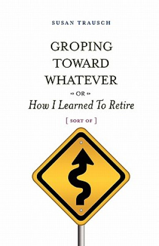 Carte Groping Toward Whatever or How I Learned to Retire, Sort of Susan R. Trausch