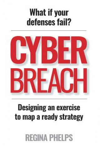 Kniha Cyber Breach: What If Your Defenses Fail? Designing an Exercise to Map a Ready Strategy Regina Phelps