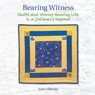 Kniha Bearing Witness: Quilts and Stories Honoring Life in a Children's Hospital Julie Hliboki