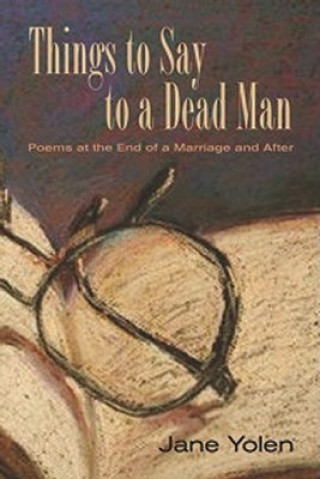 Carte Things to Say to a Dead Man: Poems at the End of a Marriage and After Jane Yolen