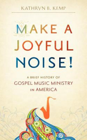 Könyv Make a Joyful Noise! A Brief History of Gospel Music Ministry in America Kathryn B. Kemp