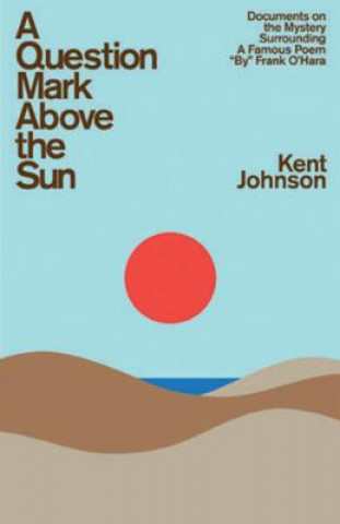 Книга A Question Mark Above the Sun: Documents on the Mystery Surrounding a Famous Poem "By" Frank O'Hara Kent Johnson