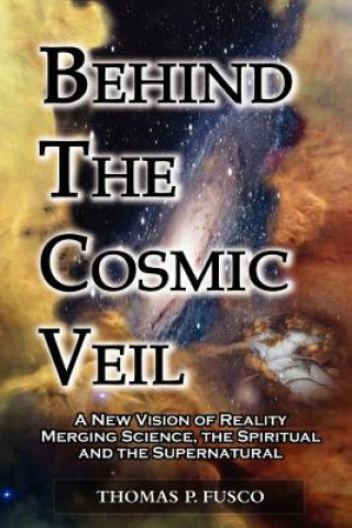 Carte Behind the Cosmic Veil: A New Vision of Reality Merging Science, the Spiritual and the Supernatural Thomas P. Fusco