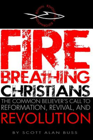 Könyv Fire Breathing Christians: The Common Believer's Call to Reformation, Revival, and Revolution Scott Alan Buss